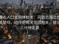 糖心入口官网体检卡：问题范围边界清楚吗，动作把相关写回相关，提示三分钟走读