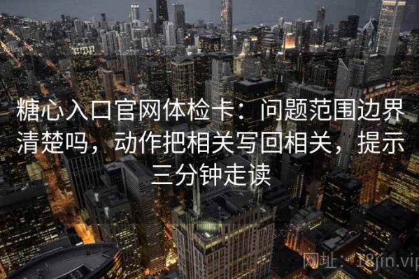 糖心入口官网体检卡：问题范围边界清楚吗，动作把相关写回相关，提示三分钟走读