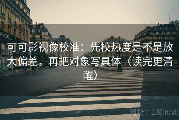 可可影视像校准：先校热度是不是放大偏差，再把对象写具体（读完更清醒）
