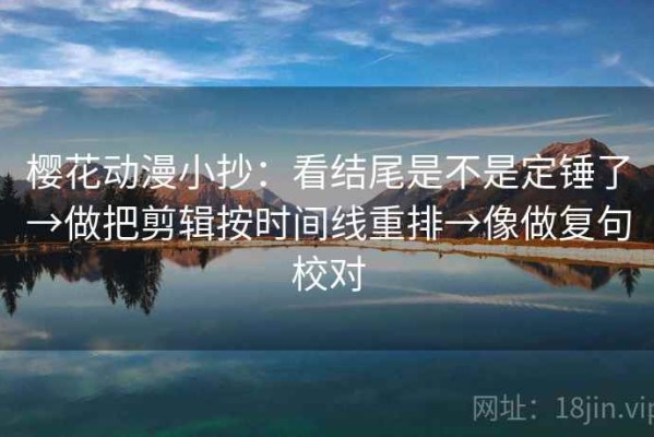 樱花动漫小抄：看结尾是不是定锤了→做把剪辑按时间线重排→像做复句校对