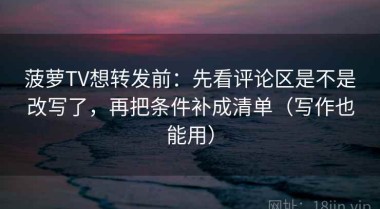 菠萝TV想转发前：先看评论区是不是改写了，再把条件补成清单（写作也能用）