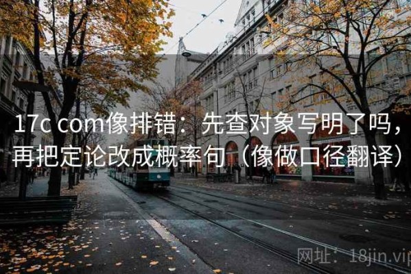 17c com像排错：先查对象写明了吗，再把定论改成概率句（像做口径翻译）