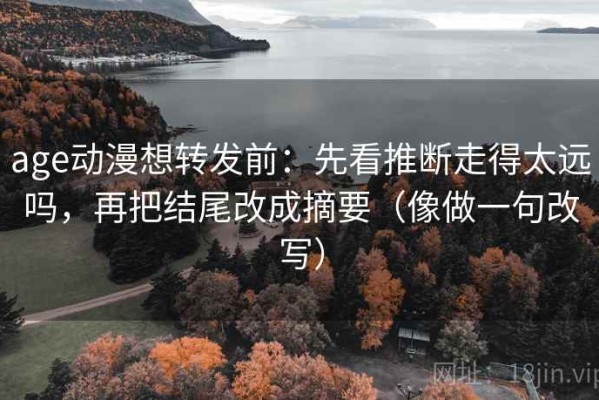 age动漫想转发前：先看推断走得太远吗，再把结尾改成摘要（像做一句改写）