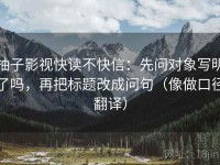柚子影视快读不快信：先问对象写明了吗，再把标题改成问句（像做口径翻译）