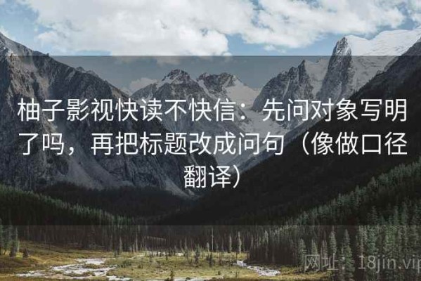 柚子影视快读不快信：先问对象写明了吗，再把标题改成问句（像做口径翻译）