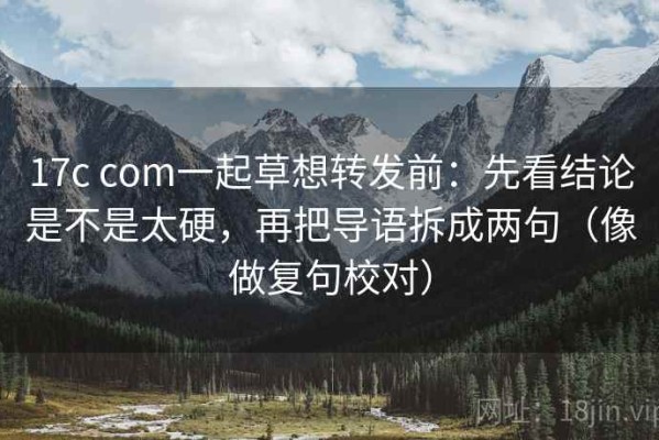 17c com一起草想转发前：先看结论是不是太硬，再把导语拆成两句（像做复句校对）