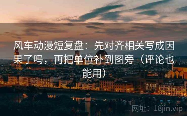 风车动漫短复盘：先对齐相关写成因果了吗，再把单位补到图旁（评论也能用）