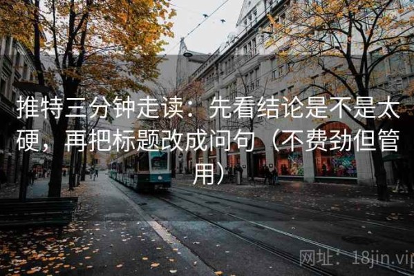 推特三分钟走读：先看结论是不是太硬，再把标题改成问句（不费劲但管用）