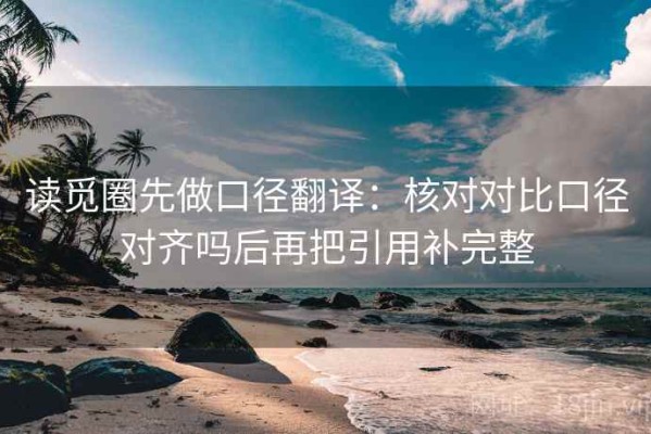 读觅圈先做口径翻译：核对对比口径对齐吗后再把引用补完整
