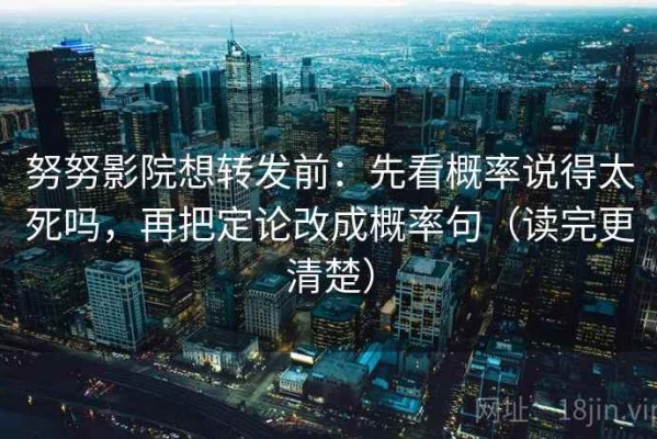 努努影院想转发前：先看概率说得太死吗，再把定论改成概率句（读完更清楚）