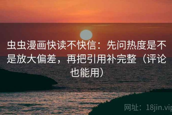 虫虫漫画快读不快信：先问热度是不是放大偏差，再把引用补完整（评论也能用）
