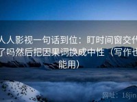 人人影视一句话到位：盯时间窗交代了吗然后把因果词换成中性（写作也能用）