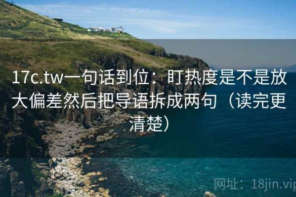 17c.tw一句话到位：盯热度是不是放大偏差然后把导语拆成两句（读完更清楚）
