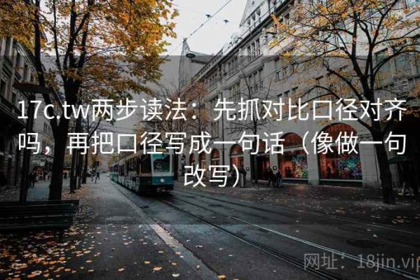 17c.tw两步读法：先抓对比口径对齐吗，再把口径写成一句话（像做一句改写）