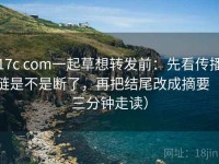 17c com一起草想转发前：先看传播链是不是断了，再把结尾改成摘要（三分钟走读）