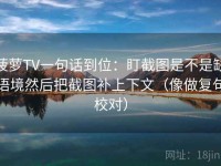 菠萝TV一句话到位：盯截图是不是缺语境然后把截图补上下文（像做复句校对）