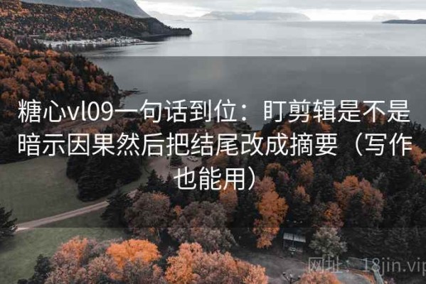 糖心vl09一句话到位：盯剪辑是不是暗示因果然后把结尾改成摘要（写作也能用）