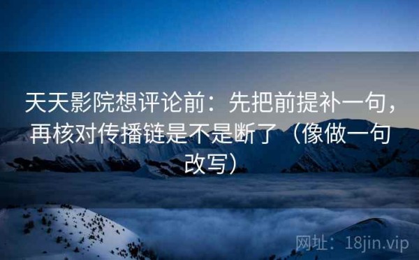 天天影院想评论前：先把前提补一句，再核对传播链是不是断了（像做一句改写）