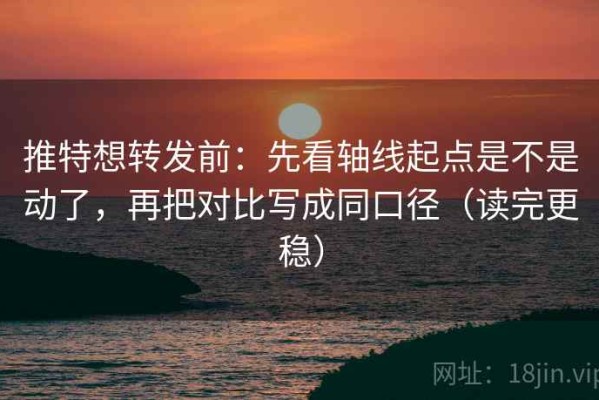 推特想转发前：先看轴线起点是不是动了，再把对比写成同口径（读完更稳）