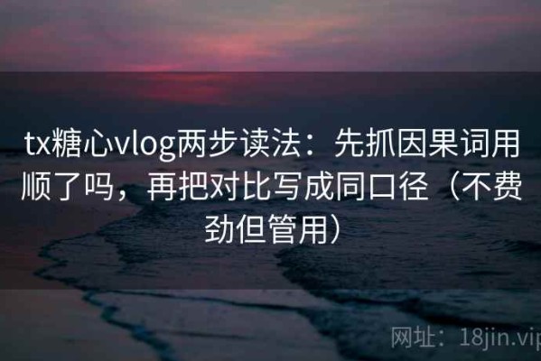 tx糖心vlog两步读法：先抓因果词用顺了吗，再把对比写成同口径（不费劲但管用）