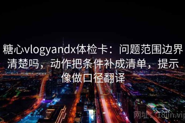 糖心vlogyandx体检卡：问题范围边界清楚吗，动作把条件补成清单，提示像做口径翻译
