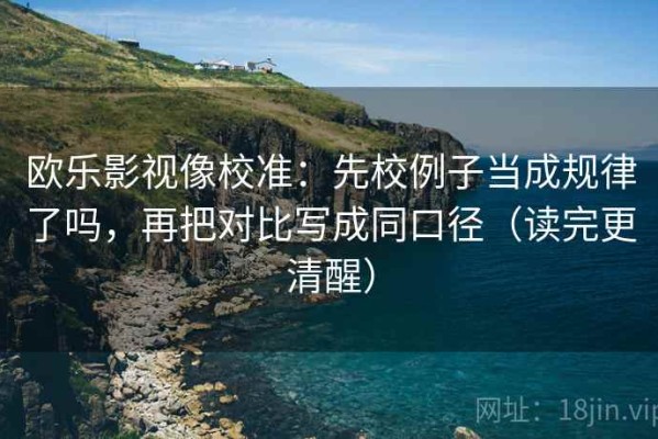 欧乐影视像校准：先校例子当成规律了吗，再把对比写成同口径（读完更清醒）