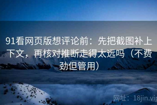 91看网页版想评论前：先把截图补上下文，再核对推断走得太远吗（不费劲但管用）