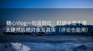 糖心Vlog一句话到位：盯结论是不是太硬然后把对象写具体（评论也能用）