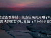 微密圈像排错：先查因果词用顺了吗，再把范围写成边界句（三分钟走读）