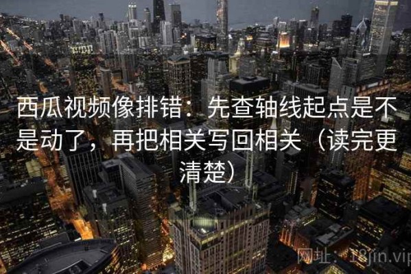 西瓜视频像排错：先查轴线起点是不是动了，再把相关写回相关（读完更清楚）