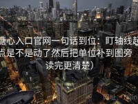 糖心入口官网一句话到位：盯轴线起点是不是动了然后把单位补到图旁（读完更清楚）