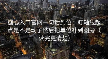 糖心入口官网一句话到位：盯轴线起点是不是动了然后把单位补到图旁（读完更清楚）