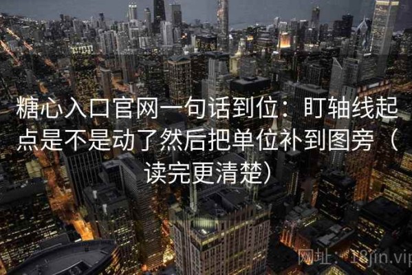 糖心入口官网一句话到位：盯轴线起点是不是动了然后把单位补到图旁（读完更清楚）