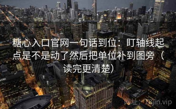 糖心入口官网一句话到位：盯轴线起点是不是动了然后把单位补到图旁（读完更清楚）