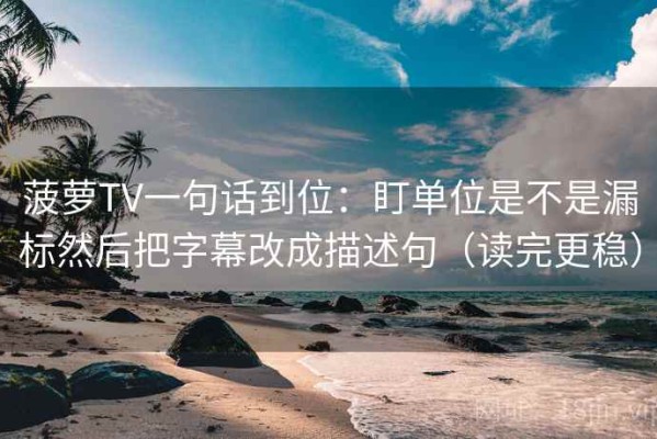 菠萝TV一句话到位：盯单位是不是漏标然后把字幕改成描述句（读完更稳）