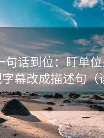 菠萝TV一句话到位：盯单位是不是漏标然后把字幕改成描述句（读完更稳）