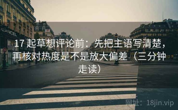 17 起草想评论前：先把主语写清楚，再核对热度是不是放大偏差（三分钟走读）