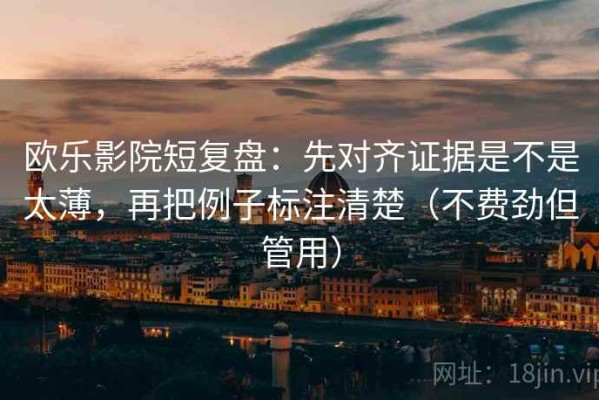欧乐影院短复盘：先对齐证据是不是太薄，再把例子标注清楚（不费劲但管用）
