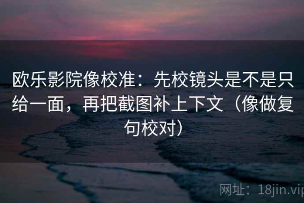 欧乐影院像校准：先校镜头是不是只给一面，再把截图补上下文（像做复句校对）
