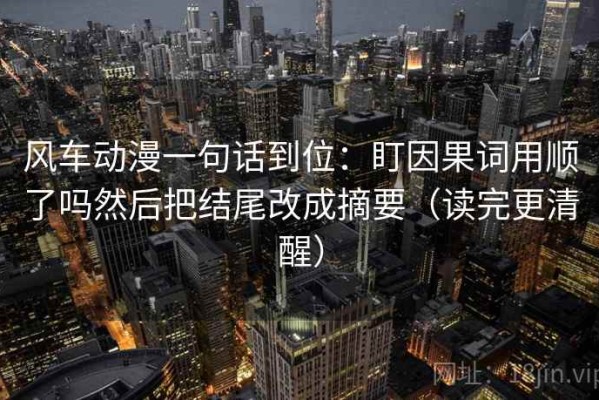 风车动漫一句话到位：盯因果词用顺了吗然后把结尾改成摘要（读完更清醒）