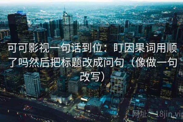可可影视一句话到位：盯因果词用顺了吗然后把标题改成问句（像做一句改写）
