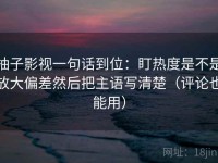 柚子影视一句话到位：盯热度是不是放大偏差然后把主语写清楚（评论也能用）
