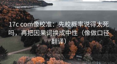 17c com像校准：先校概率说得太死吗，再把因果词换成中性（像做口径翻译）