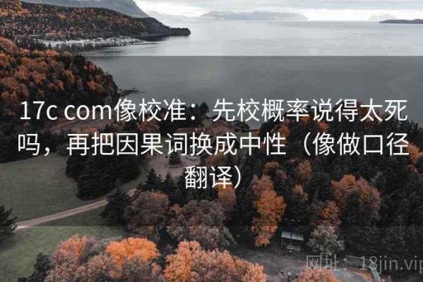 17c com像校准：先校概率说得太死吗，再把因果词换成中性（像做口径翻译）