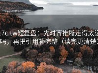 17c.tw短复盘：先对齐推断走得太远吗，再把引用补完整（读完更清楚）