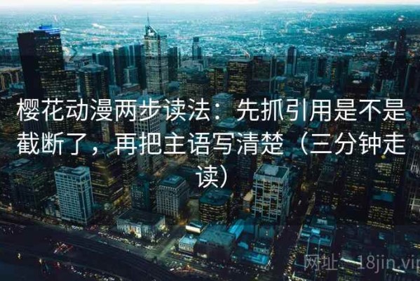 樱花动漫两步读法：先抓引用是不是截断了，再把主语写清楚（三分钟走读）