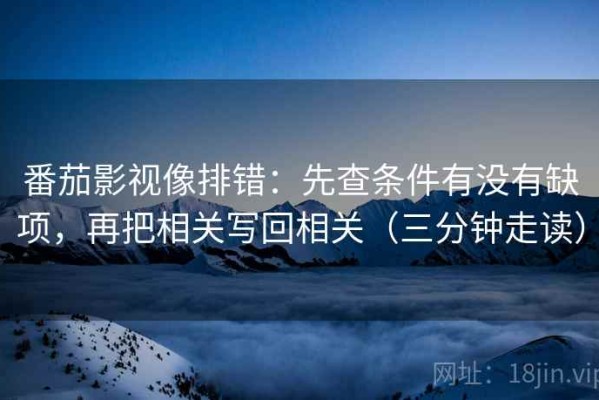 番茄影视像排错：先查条件有没有缺项，再把相关写回相关（三分钟走读）