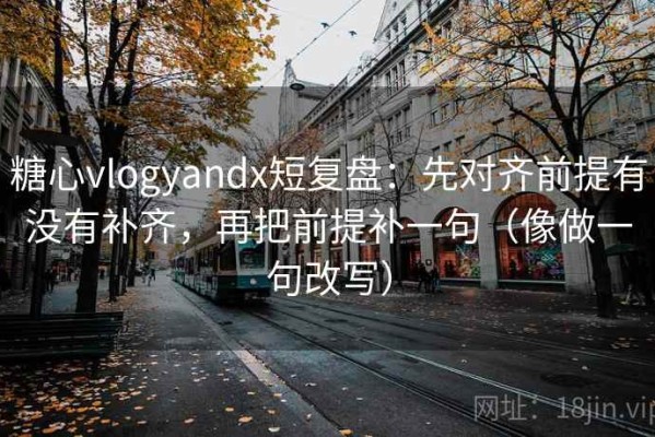 糖心vlogyandx短复盘：先对齐前提有没有补齐，再把前提补一句（像做一句改写）