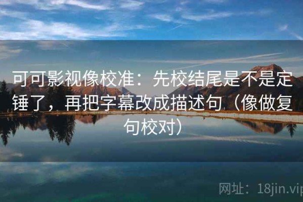 可可影视像校准：先校结尾是不是定锤了，再把字幕改成描述句（像做复句校对）