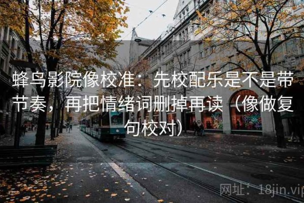 蜂鸟影院像校准：先校配乐是不是带节奏，再把情绪词删掉再读（像做复句校对）